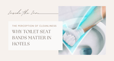The Perception of Cleanliness: Why Toilet Seat Bands Matter in Hotels